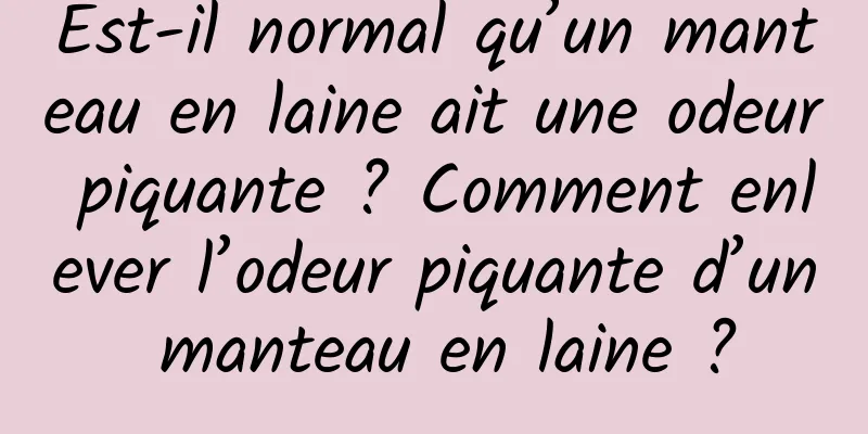 Est-il normal qu’un manteau en laine ait une odeur piquante ? Comment enlever l’odeur piquante d’un manteau en laine ?