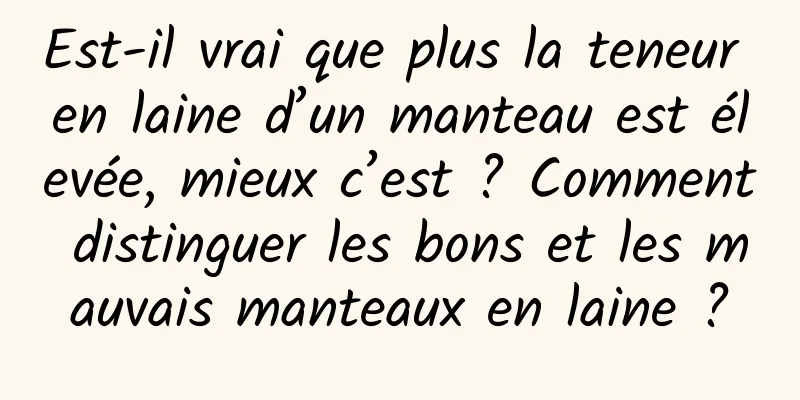 Est-il vrai que plus la teneur en laine d’un manteau est élevée, mieux c’est ? Comment distinguer les bons et les mauvais manteaux en laine ?