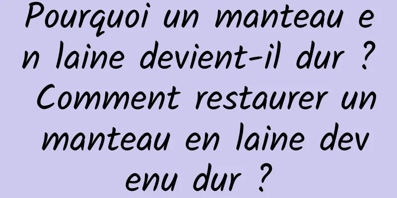 Pourquoi un manteau en laine devient-il dur ? Comment restaurer un manteau en laine devenu dur ?