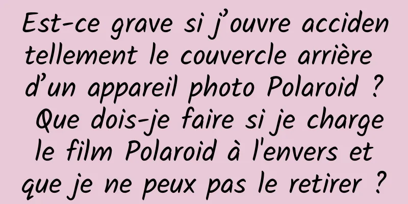 Est-ce grave si j’ouvre accidentellement le couvercle arrière d’un appareil photo Polaroid ? Que dois-je faire si je charge le film Polaroid à l'envers et que je ne peux pas le retirer ?