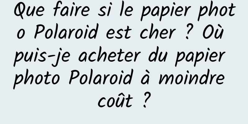 Que faire si le papier photo Polaroid est cher ? Où puis-je acheter du papier photo Polaroid à moindre coût ?