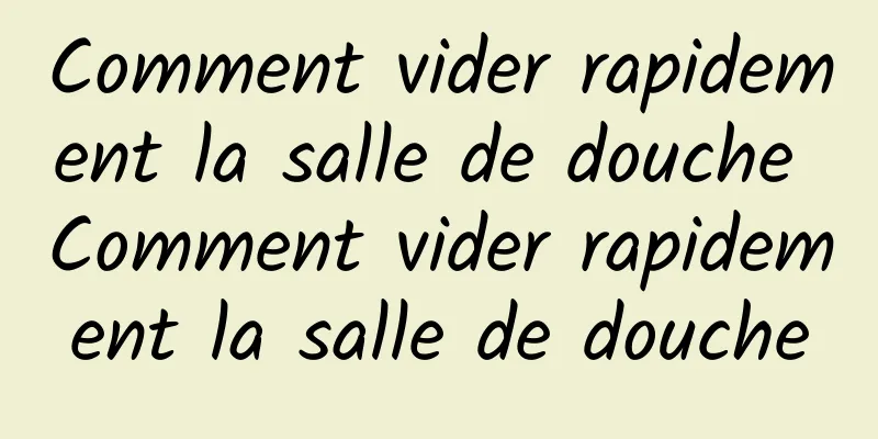 Comment vider rapidement la salle de douche Comment vider rapidement la salle de douche