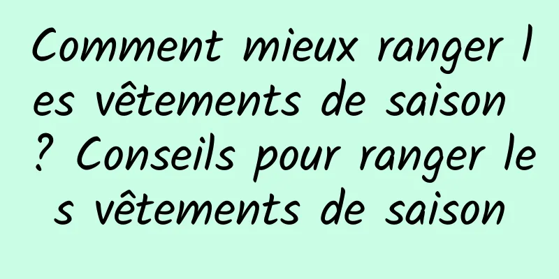 Comment mieux ranger les vêtements de saison ? Conseils pour ranger les vêtements de saison