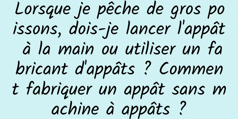 Lorsque je pêche de gros poissons, dois-je lancer l'appât à la main ou utiliser un fabricant d'appâts ? Comment fabriquer un appât sans machine à appâts ?