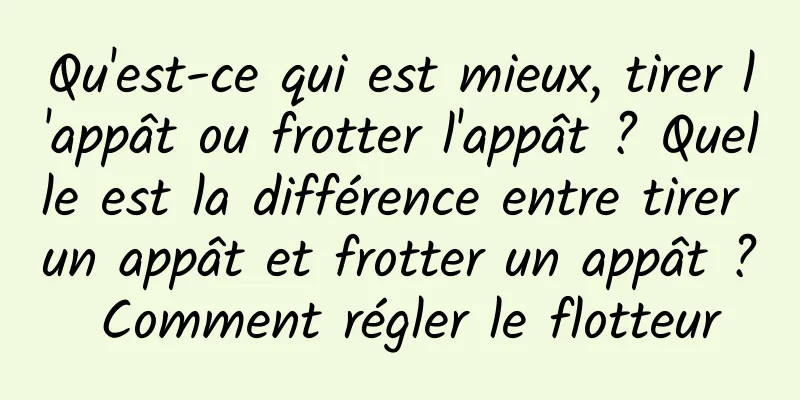 Qu'est-ce qui est mieux, tirer l'appât ou frotter l'appât ? Quelle est la différence entre tirer un appât et frotter un appât ? Comment régler le flotteur
