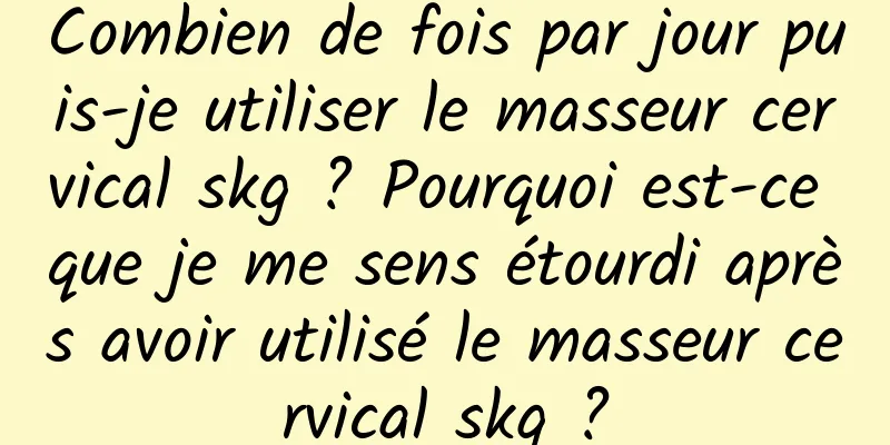 Combien de fois par jour puis-je utiliser le masseur cervical skg ? Pourquoi est-ce que je me sens étourdi après avoir utilisé le masseur cervical skg ?