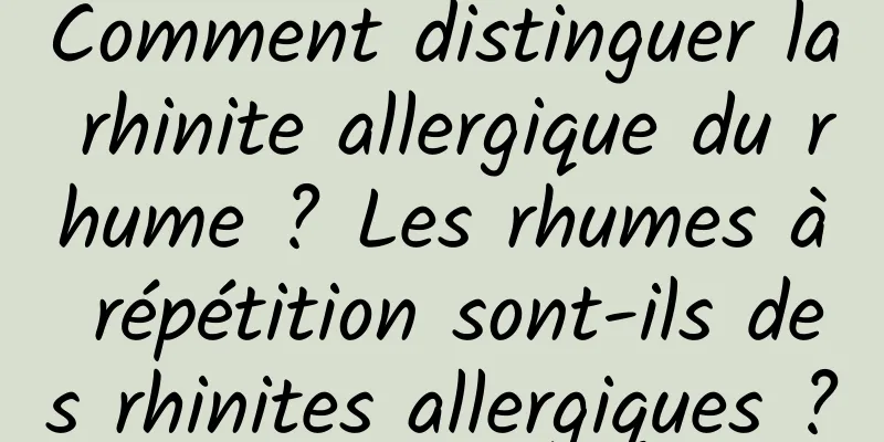 Comment distinguer la rhinite allergique du rhume ? Les rhumes à répétition sont-ils des rhinites allergiques ?