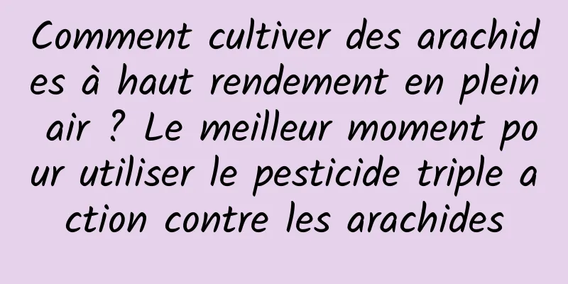 Comment cultiver des arachides à haut rendement en plein air ? Le meilleur moment pour utiliser le pesticide triple action contre les arachides
