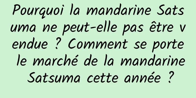 Pourquoi la mandarine Satsuma ne peut-elle pas être vendue ? Comment se porte le marché de la mandarine Satsuma cette année ?