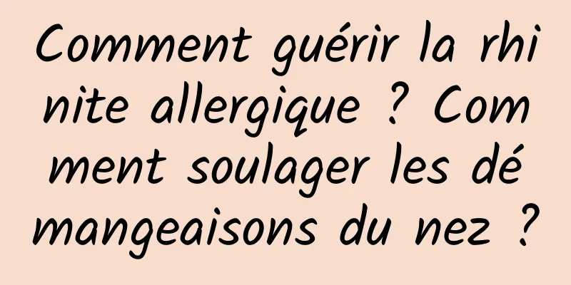 Comment guérir la rhinite allergique ? Comment soulager les démangeaisons du nez ?
