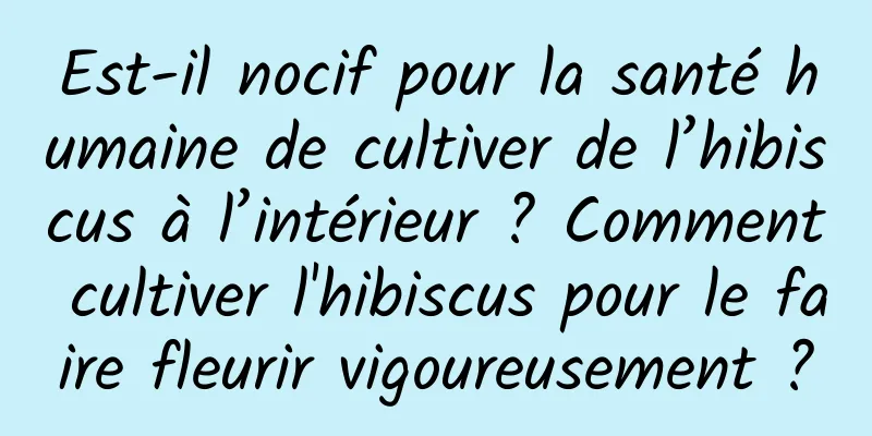 Est-il nocif pour la santé humaine de cultiver de l’hibiscus à l’intérieur ? Comment cultiver l'hibiscus pour le faire fleurir vigoureusement ?