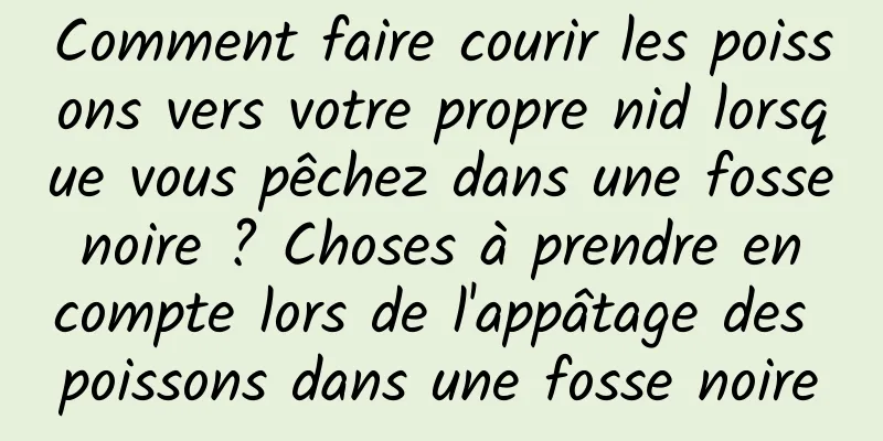 Comment faire courir les poissons vers votre propre nid lorsque vous pêchez dans une fosse noire ? Choses à prendre en compte lors de l'appâtage des poissons dans une fosse noire