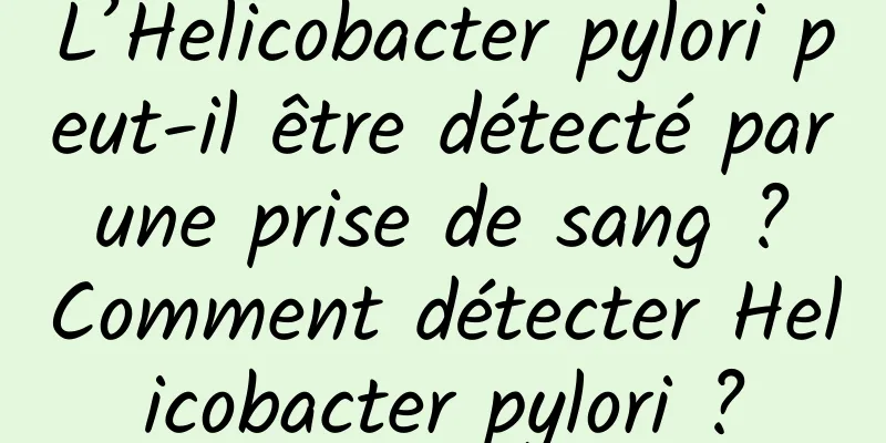 L’Helicobacter pylori peut-il être détecté par une prise de sang ? Comment détecter Helicobacter pylori ?