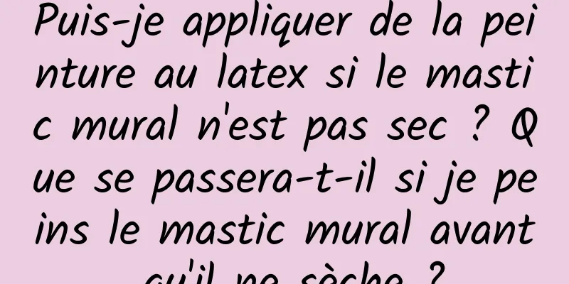 Puis-je appliquer de la peinture au latex si le mastic mural n'est pas sec ? Que se passera-t-il si je peins le mastic mural avant qu'il ne sèche ?