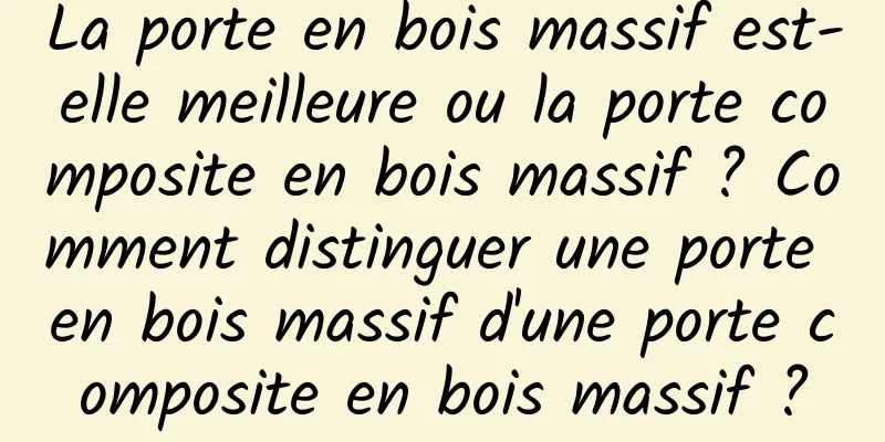 La porte en bois massif est-elle meilleure ou la porte composite en bois massif ? Comment distinguer une porte en bois massif d'une porte composite en bois massif ?