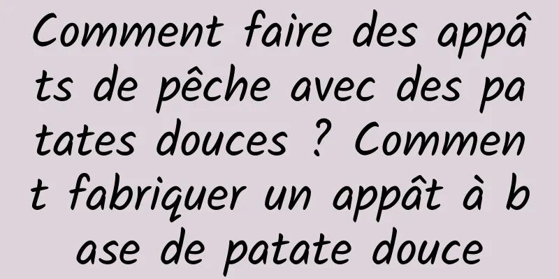 Comment faire des appâts de pêche avec des patates douces ? Comment fabriquer un appât à base de patate douce