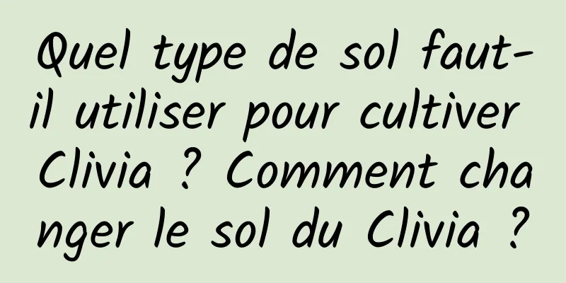 Quel type de sol faut-il utiliser pour cultiver Clivia ? Comment changer le sol du Clivia ?