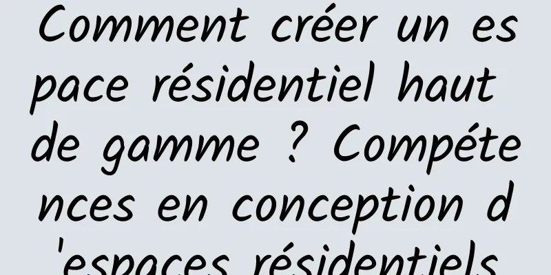 Comment créer un espace résidentiel haut de gamme ? Compétences en conception d'espaces résidentiels