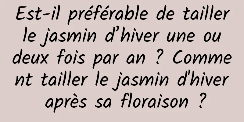 Est-il préférable de tailler le jasmin d’hiver une ou deux fois par an ? Comment tailler le jasmin d'hiver après sa floraison ?