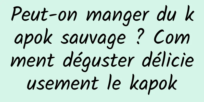 Peut-on manger du kapok sauvage ? Comment déguster délicieusement le kapok