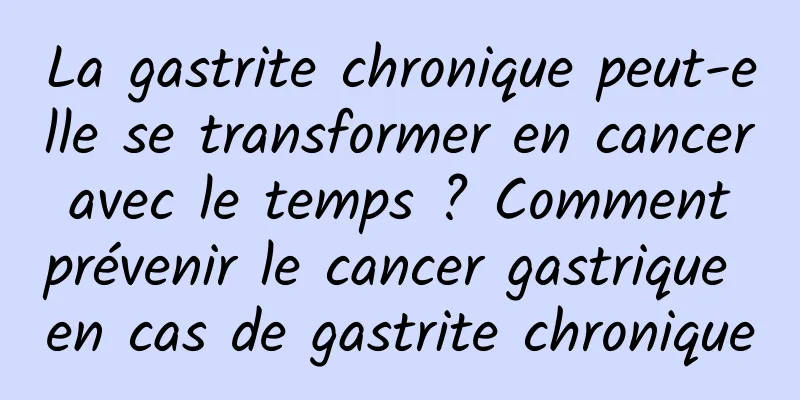 La gastrite chronique peut-elle se transformer en cancer avec le temps ? Comment prévenir le cancer gastrique en cas de gastrite chronique
