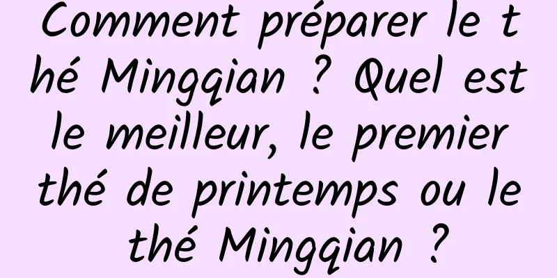 Comment préparer le thé Mingqian ? Quel est le meilleur, le premier thé de printemps ou le thé Mingqian ?
