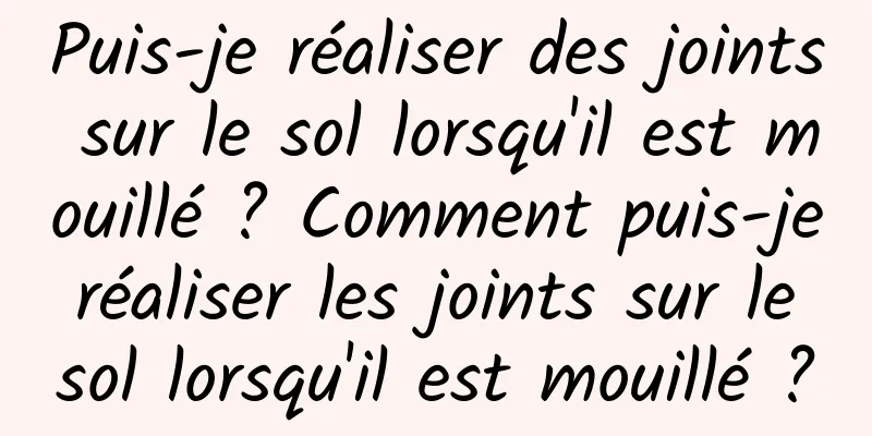 Puis-je réaliser des joints sur le sol lorsqu'il est mouillé ? Comment puis-je réaliser les joints sur le sol lorsqu'il est mouillé ?