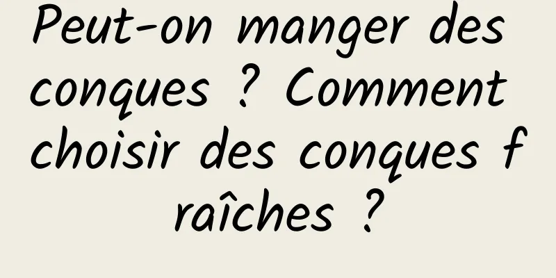 Peut-on manger des conques ? Comment choisir des conques fraîches ?