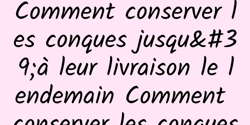 Comment conserver les conques jusqu'à leur livraison le lendemain Comment conserver les conques