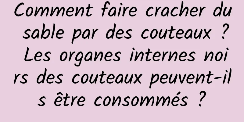 Comment faire cracher du sable par des couteaux ? Les organes internes noirs des couteaux peuvent-ils être consommés ?