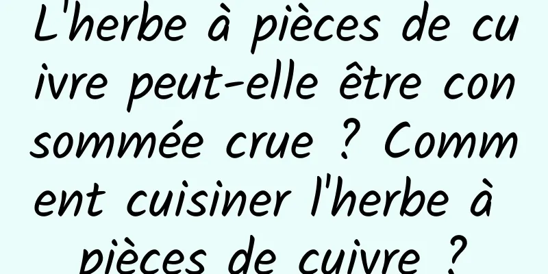 L'herbe à pièces de cuivre peut-elle être consommée crue ? Comment cuisiner l'herbe à pièces de cuivre ?
