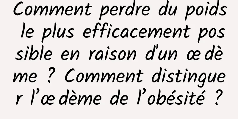 Comment perdre du poids le plus efficacement possible en raison d'un œdème ? Comment distinguer l’œdème de l’obésité ?