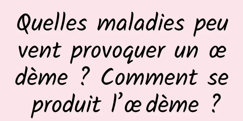 Quelles maladies peuvent provoquer un œdème ? Comment se produit l’œdème ?