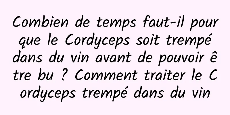 Combien de temps faut-il pour que le Cordyceps soit trempé dans du vin avant de pouvoir être bu ? Comment traiter le Cordyceps trempé dans du vin