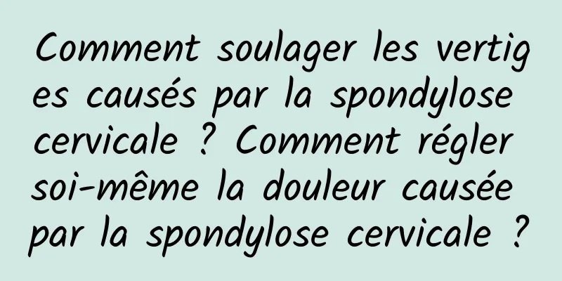 Comment soulager les vertiges causés par la spondylose cervicale ? Comment régler soi-même la douleur causée par la spondylose cervicale ?