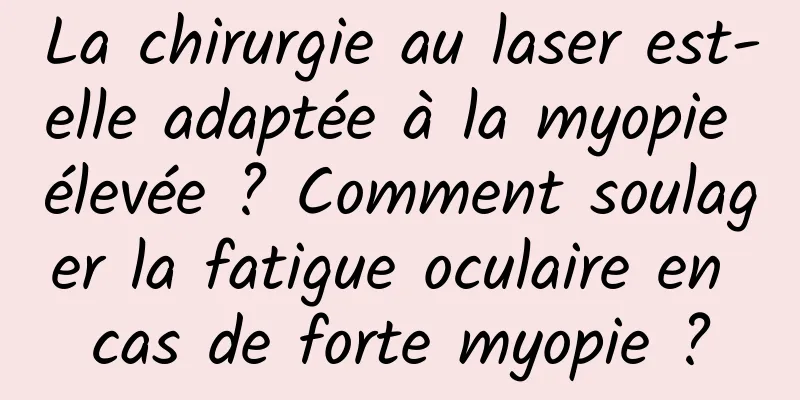 La chirurgie au laser est-elle adaptée à la myopie élevée ? Comment soulager la fatigue oculaire en cas de forte myopie ?
