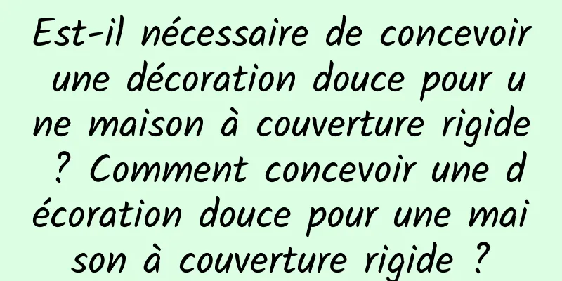 Est-il nécessaire de concevoir une décoration douce pour une maison à couverture rigide ? Comment concevoir une décoration douce pour une maison à couverture rigide ?
