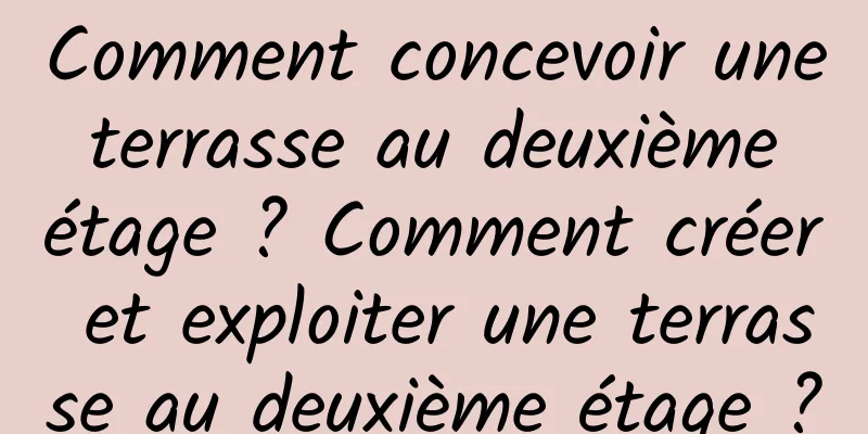 Comment concevoir une terrasse au deuxième étage ? Comment créer et exploiter une terrasse au deuxième étage ?