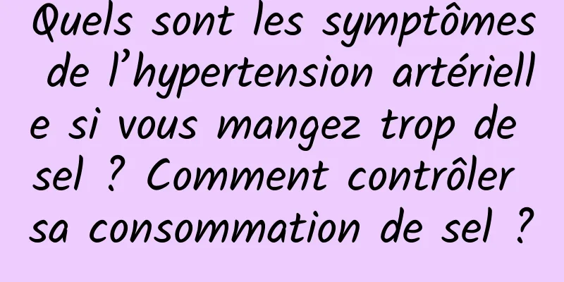 Quels sont les symptômes de l’hypertension artérielle si vous mangez trop de sel ? Comment contrôler sa consommation de sel ?