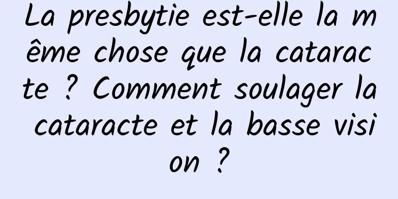 La presbytie est-elle la même chose que la cataracte ? Comment soulager la cataracte et la basse vision ?