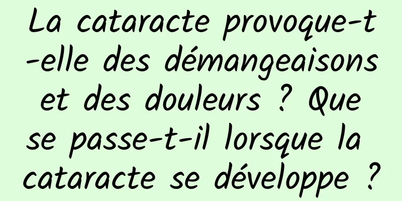 La cataracte provoque-t-elle des démangeaisons et des douleurs ? Que se passe-t-il lorsque la cataracte se développe ?