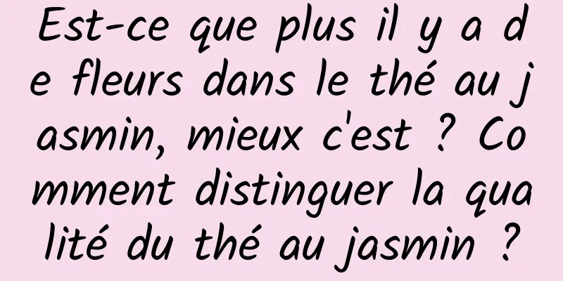 Est-ce que plus il y a de fleurs dans le thé au jasmin, mieux c'est ? Comment distinguer la qualité du thé au jasmin ?
