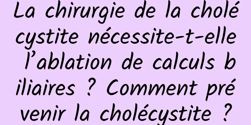 La chirurgie de la cholécystite nécessite-t-elle l’ablation de calculs biliaires ? Comment prévenir la cholécystite ?