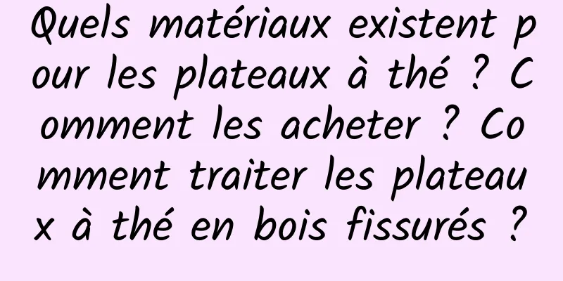Quels matériaux existent pour les plateaux à thé ? Comment les acheter ? Comment traiter les plateaux à thé en bois fissurés ?