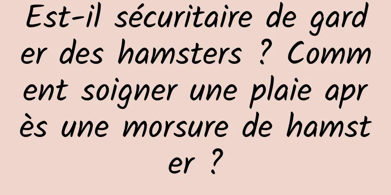 Est-il sécuritaire de garder des hamsters ? Comment soigner une plaie après une morsure de hamster ?