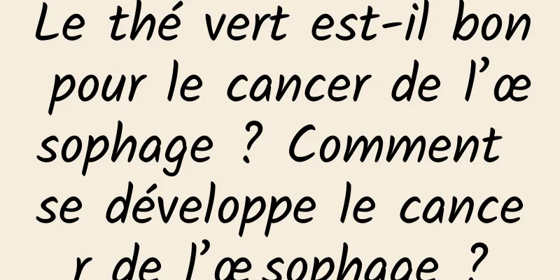 Le thé vert est-il bon pour le cancer de l’œsophage ? Comment se développe le cancer de l’œsophage ?