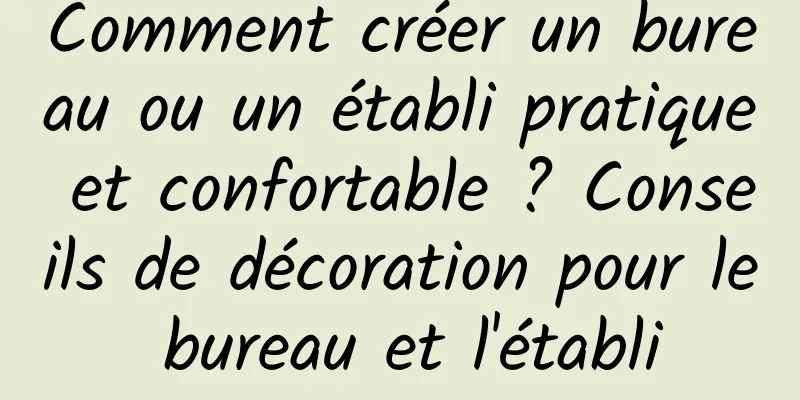 Comment créer un bureau ou un établi pratique et confortable ? Conseils de décoration pour le bureau et l'établi