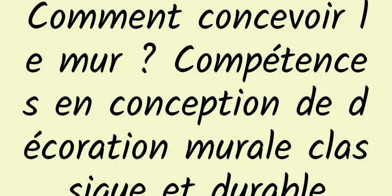 Comment concevoir le mur ? Compétences en conception de décoration murale classique et durable