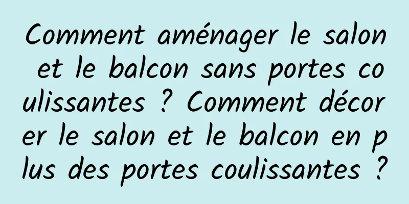 Comment aménager le salon et le balcon sans portes coulissantes ? Comment décorer le salon et le balcon en plus des portes coulissantes ?