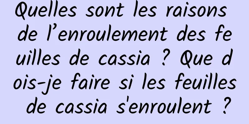 Quelles sont les raisons de l’enroulement des feuilles de cassia ? Que dois-je faire si les feuilles de cassia s'enroulent ?